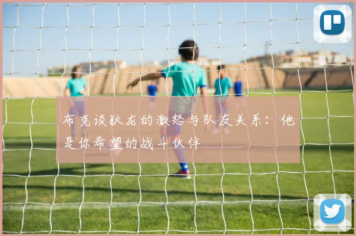 布克谈狄龙的激怒与队友关系：他是你希望的战斗伙伴