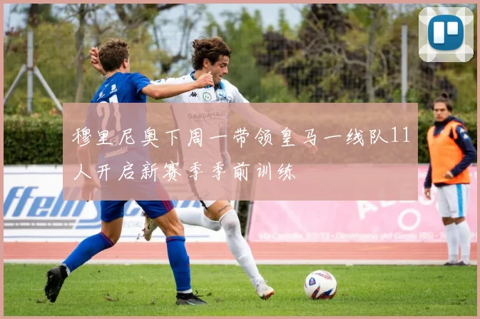 穆里尼奥下周一带领皇马一线队11人开启新赛季季前训练