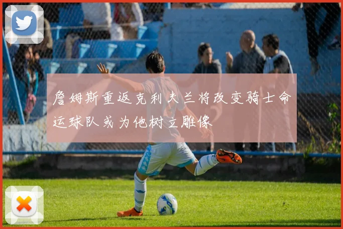 詹姆斯重返克利夫兰将改变骑士命运球队或为他树立雕像