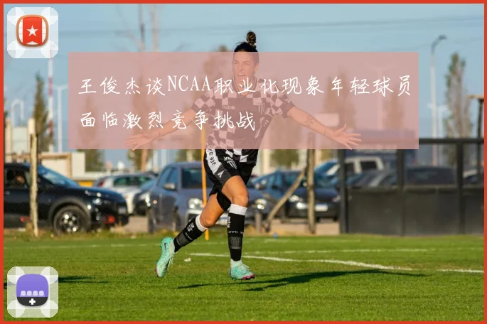 王俊杰谈NCAA职业化现象年轻球员面临激烈竞争挑战
