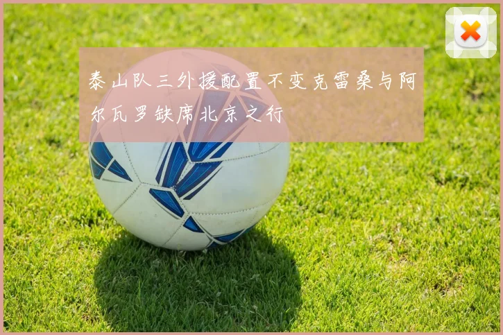 泰山队三外援配置不变克雷桑与阿尔瓦罗缺席北京之行