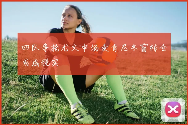 四队争抢尤文中场麦肯尼冬窗转会或成现实