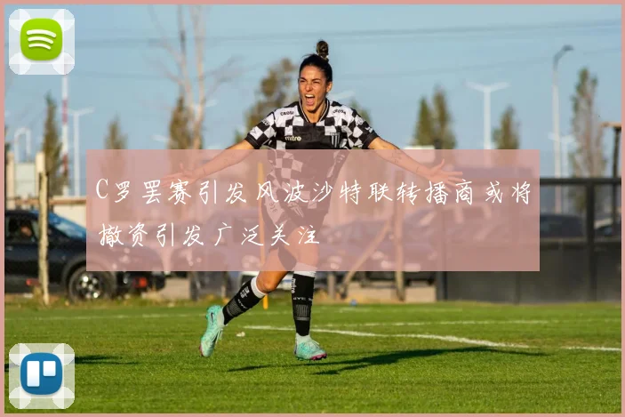 C罗罢赛引发风波沙特联转播商或将撤资引发广泛关注