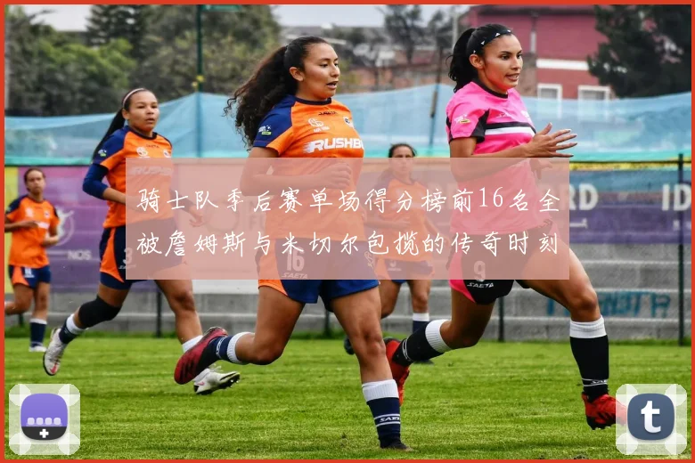 骑士队季后赛单场得分榜前16名全被詹姆斯与米切尔包揽的传奇时刻