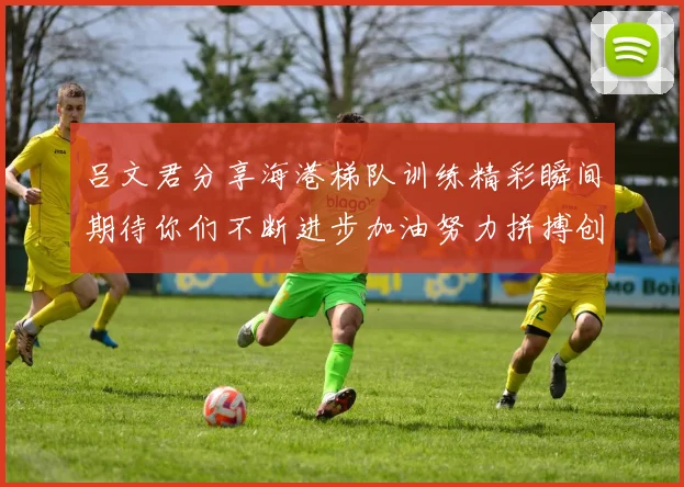 吕文君分享海港梯队训练精彩瞬间期待你们不断进步加油努力拼搏创造辉煌