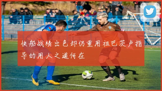 快船战绩出色却仍重用祖巴茨卢指导的用人之道何在