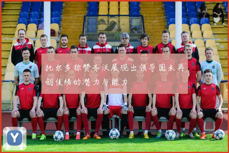 托尔多称赞齐沃展现出领导国米再创佳绩的潜力与能力