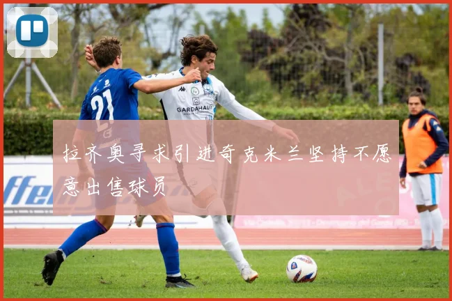 拉齐奥寻求引进奇克米兰坚持不愿意出售球员
