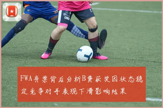 FWA弃票背后分析B费获奖因状态稳定竞争对手表现下滑影响结果