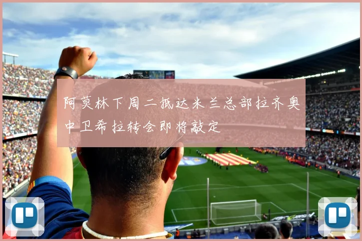 阿莫林下周二抵达米兰总部拉齐奥中卫希拉转会即将敲定