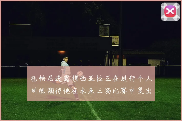孔帕尼透露穆西亚拉正在进行个人训练期待他在未来三场比赛中复出
