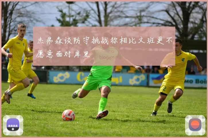 杰弗森谈防守挑战称相比文班更不愿意面对库里