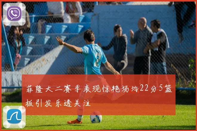 菲隆大二赛季表现惊艳场均22分5篮板引发乐透关注