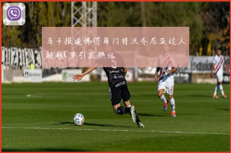 马卡报道佛得角门将沃齐尼亚过人超越C罗引发热议