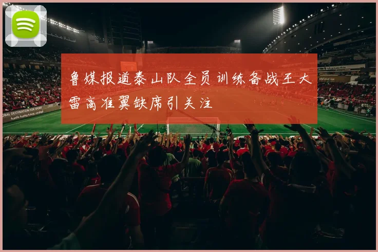 鲁媒报道泰山队全员训练备战王大雷高准翼缺席引关注
