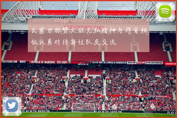 瓦塞尔称赞文班无私精神与邓肯相似认真对待每位队友交流