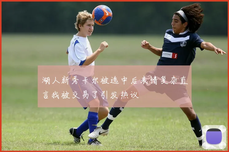 湖人新秀卡尔被选中后表情复杂直言我被交易了引发热议