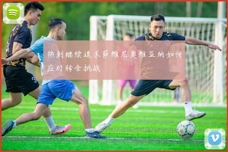 热刺继续追求萨维尼奥维亚纳如何应对转会挑战