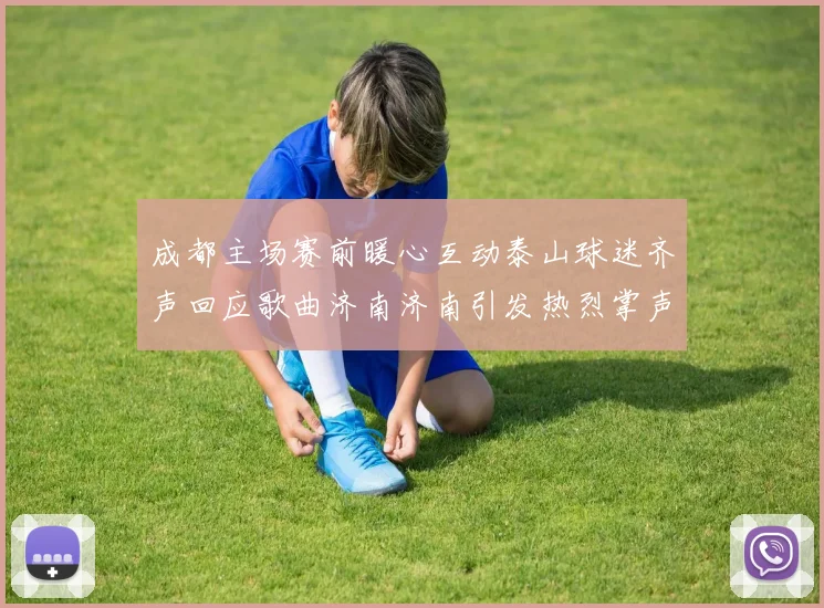 成都主场赛前暖心互动泰山球迷齐声回应歌曲济南济南引发热烈掌声