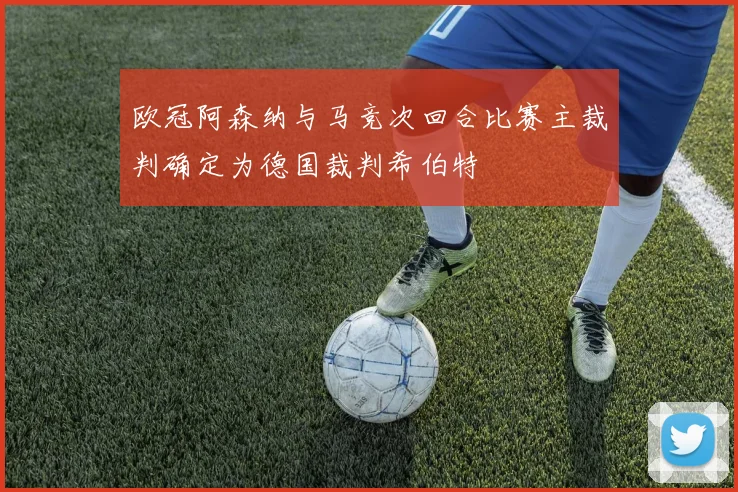 欧冠阿森纳与马竞次回合比赛主裁判确定为德国裁判希伯特