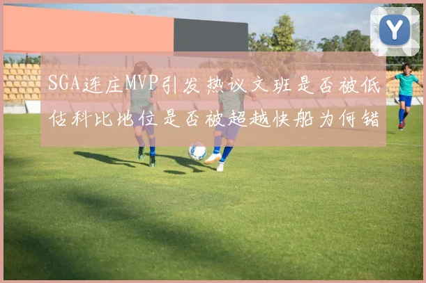 SGA连庄MVP引发热议文班是否被低估科比地位是否被超越快船为何错失良机