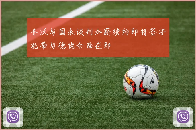 齐沃与国米谈判加薪续约即将签字孔蒂与德佬会面在即