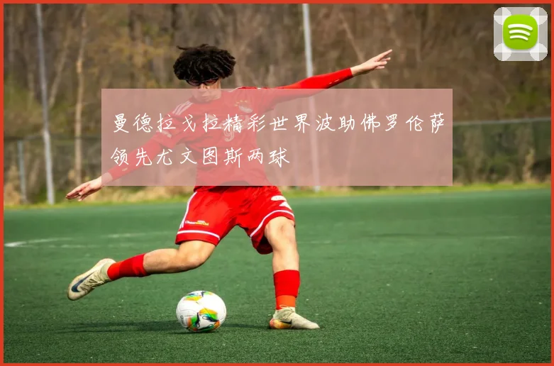 曼德拉戈拉精彩世界波助佛罗伦萨领先尤文图斯两球