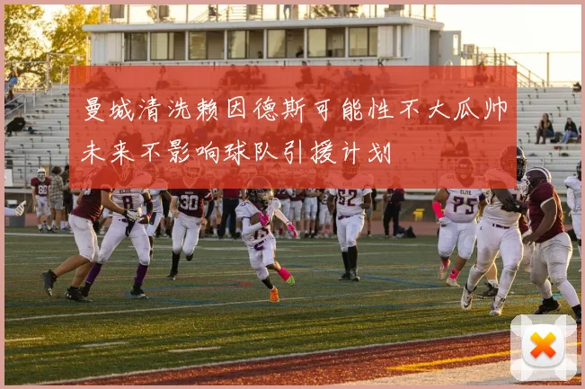 曼城清洗赖因德斯可能性不大瓜帅未来不影响球队引援计划