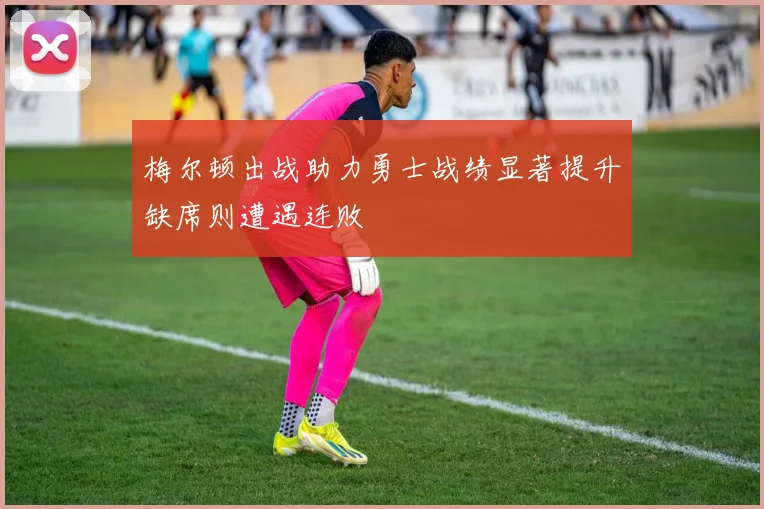 梅尔顿出战助力勇士战绩显著提升缺席则遭遇连败