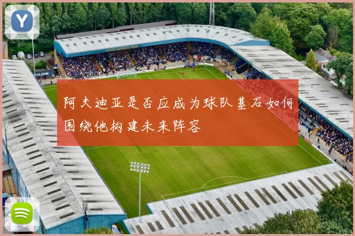 阿夫迪亚是否应成为球队基石如何围绕他构建未来阵容