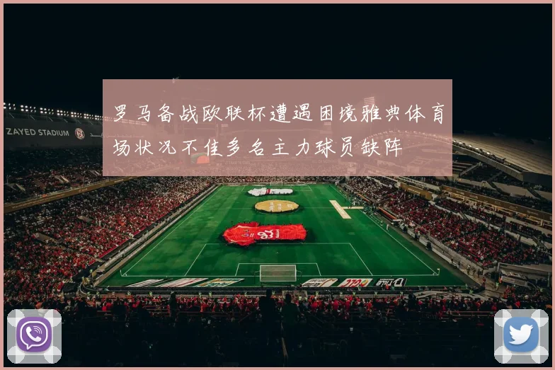 罗马备战欧联杯遭遇困境雅典体育场状况不佳多名主力球员缺阵