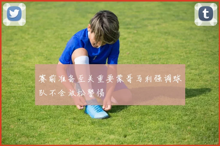 赛前准备至关重要蒙哥马利强调球队不会放松警惕