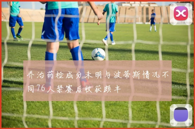 乔治药检成分未明与波蒂斯情况不同76人禁赛后收获颇丰
