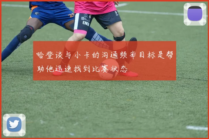 哈登谈与小卡的沟通频率目标是帮助他迅速找到比赛状态