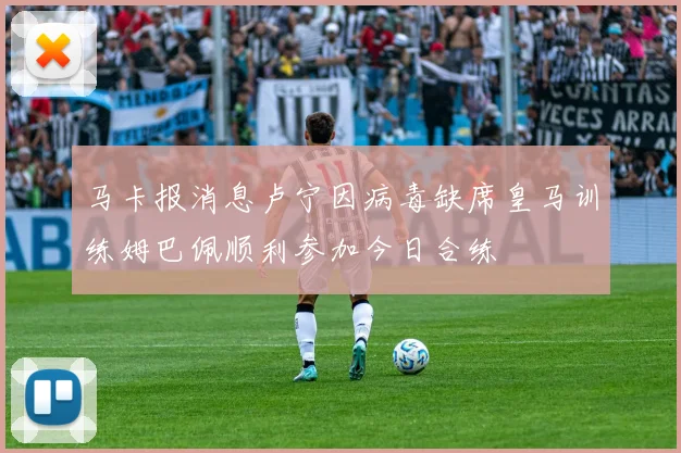 马卡报消息卢宁因病毒缺席皇马训练姆巴佩顺利参加今日合练