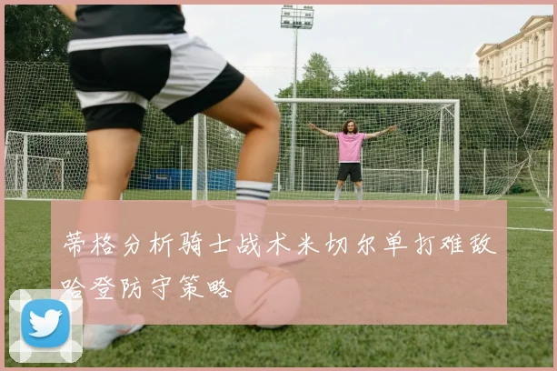 蒂格分析骑士战术米切尔单打难敌哈登防守策略