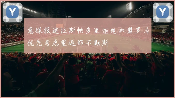 意媒报道拉斯帕多里拒绝加盟罗马优先考虑重返那不勒斯