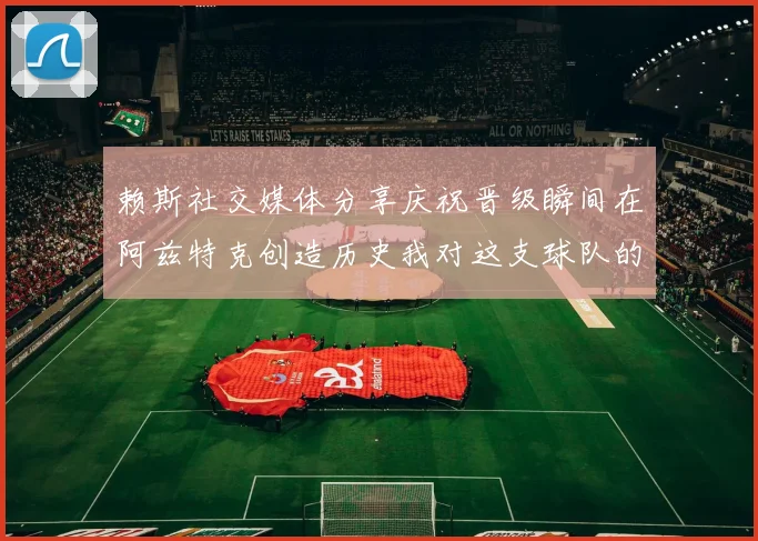 赖斯社交媒体分享庆祝晋级瞬间在阿兹特克创造历史我对这支球队的热爱无以言表