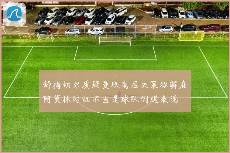 舒梅切尔质疑曼联高层决策称解雇阿莫林时机不当是球队倒退表现