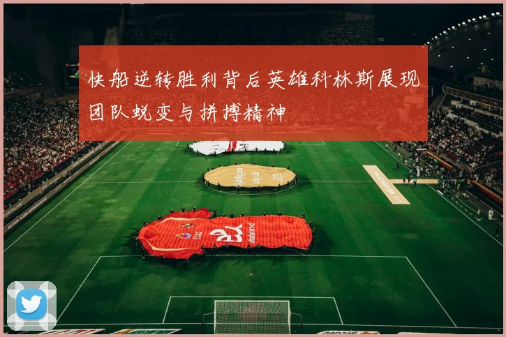 快船逆转胜利背后英雄科林斯展现团队蜕变与拼搏精神